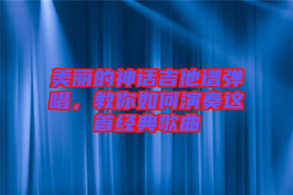 美麗的神話吉他譜彈唱，教你如何演奏這首經(jīng)典歌曲