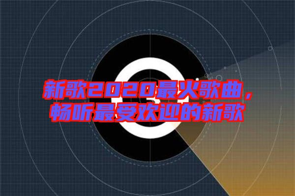 新歌2020最火歌曲，暢聽(tīng)最受歡迎的新歌
