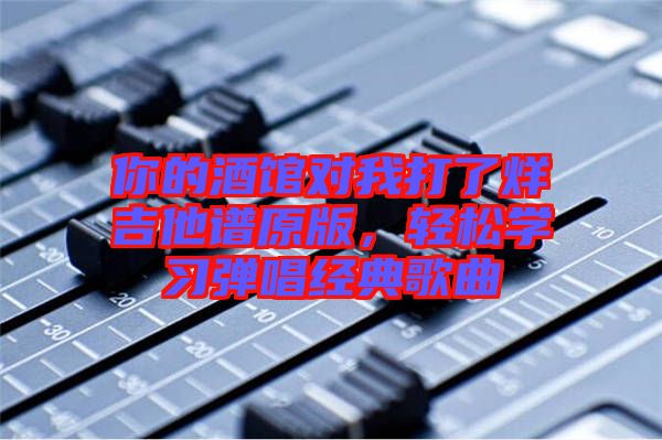 你的酒館對(duì)我打了烊吉他譜原版，輕松學(xué)習(xí)彈唱經(jīng)典歌曲