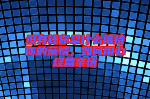 沒(méi)有錢(qián)你拿什么維持你的親情，如何用心經(jīng)營(yíng)親情