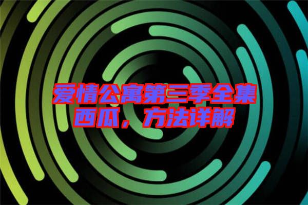 愛(ài)情公寓第三季全集西瓜，方法詳解