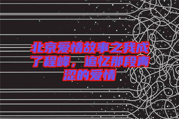 北京愛情故事之我成了程峰，追憶那段青澀的愛情