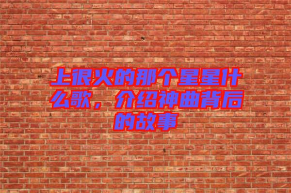 上很火的那個(gè)星星什么歌，介紹神曲背后的故事