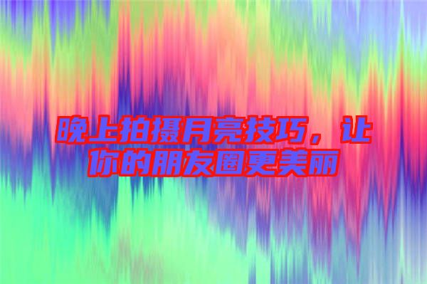 晚上拍攝月亮技巧，讓你的朋友圈更美麗