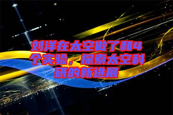 劉洋在太空做了和4個實驗，探索太空科研的新進(jìn)展