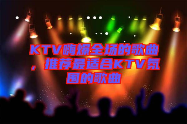KTV嗨爆全場(chǎng)的歌曲，推薦最適合KTV氛圍的歌曲