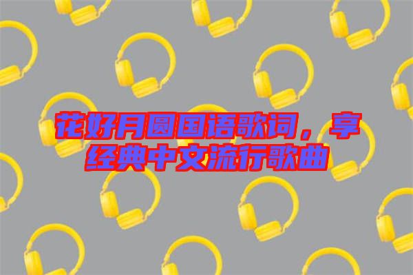 花好月圓國語歌詞，享經(jīng)典中文流行歌曲
