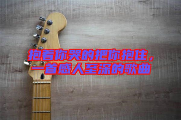 抱著你哭的把你抱住，一首感人至深的歌曲