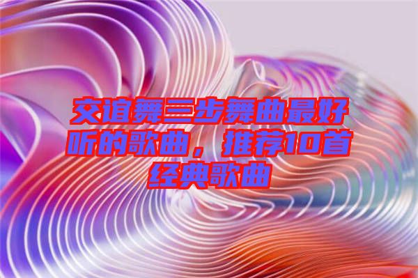 交誼舞三步舞曲最好聽的歌曲，推薦10首經(jīng)典歌曲