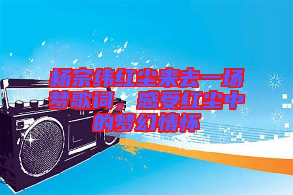 楊宗緯紅塵來(lái)去一場(chǎng)夢(mèng)歌詞，感受紅塵中的夢(mèng)幻情懷