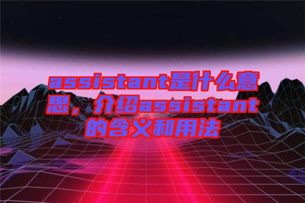 assistant是什么意思，介紹assistant的含義和用法