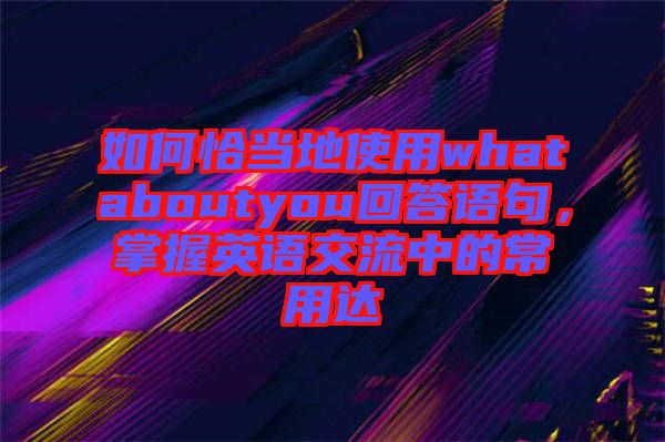 如何恰當?shù)厥褂脀hataboutyou回答語句，掌握英語交流中的常用達