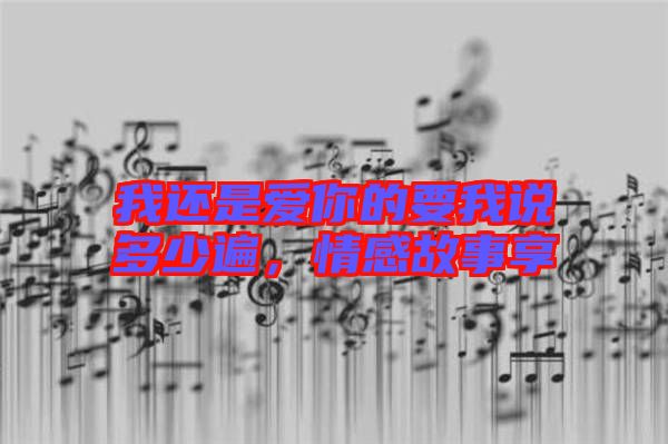 我還是愛你的要我說多少遍，情感故事享