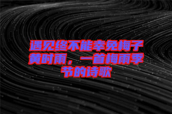 遇見終不能幸免梅子黃時(shí)雨，一首梅雨季節(jié)的詩歌