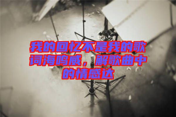 我的回憶不是我的歌詞海鳴威，解歌曲中的情感達(dá)