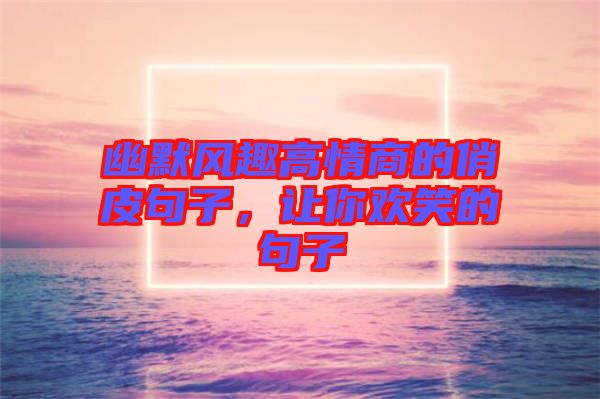 幽默風趣高情商的俏皮句子，讓你歡笑的句子