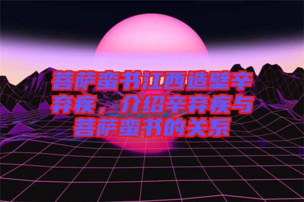 菩薩蠻書江西造壁辛棄疾，介紹辛棄疾與菩薩蠻書的關(guān)系
