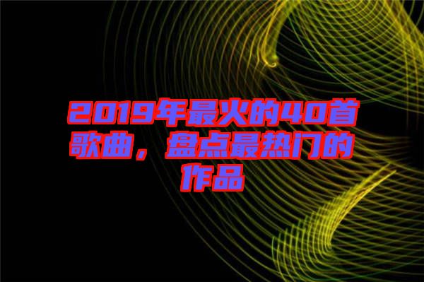 2019年最火的40首歌曲，盤點(diǎn)最熱門的作品