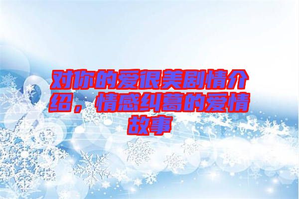 對你的愛很美劇情介紹，情感糾葛的愛情故事
