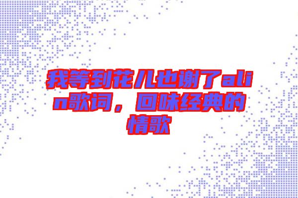 我等到花兒也謝了alin歌詞，回味經(jīng)典的情歌