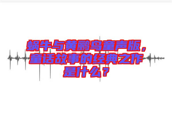 蝸牛與黃鸝鳥童聲版，童話故事的經(jīng)典之作是什么？