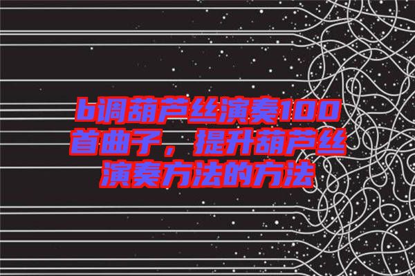 b調(diào)葫蘆絲演奏100首曲子，提升葫蘆絲演奏方法的方法