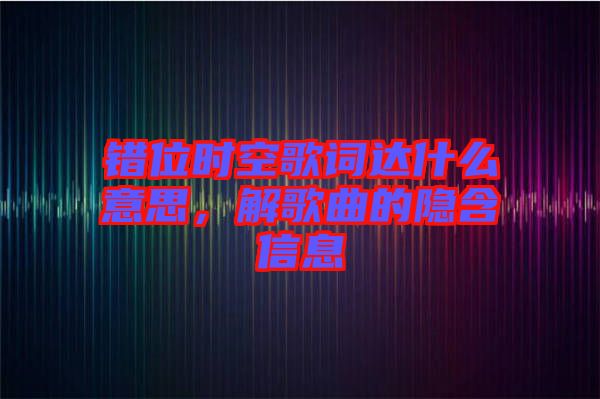 錯(cuò)位時(shí)空歌詞達(dá)什么意思，解歌曲的隱含信息