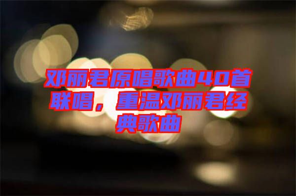 鄧麗君原唱歌曲40首聯(lián)唱，重溫鄧麗君經(jīng)典歌曲