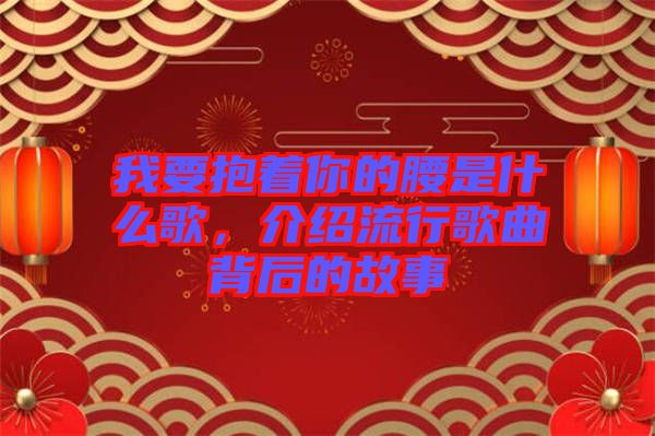 我要抱著你的腰是什么歌，介紹流行歌曲背后的故事