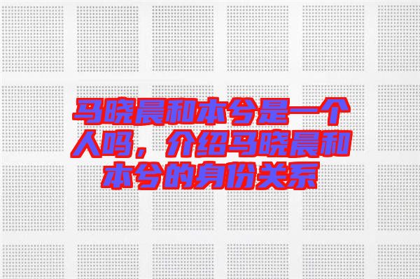 馬曉晨和本兮是一個(gè)人嗎，介紹馬曉晨和本兮的身份關(guān)系