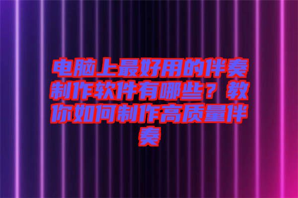 電腦上最好用的伴奏制作軟件有哪些？教你如何制作高質(zhì)量伴奏
