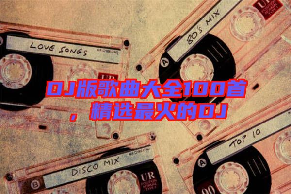 DJ版歌曲大全100首，精選最火的DJ