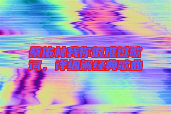 蔡依林我你很難過歌詞，詳細(xì)解經(jīng)典歌曲
