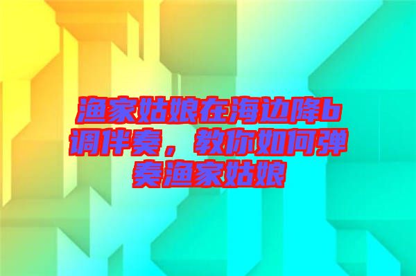 漁家姑娘在海邊降b調(diào)伴奏，教你如何彈奏漁家姑娘