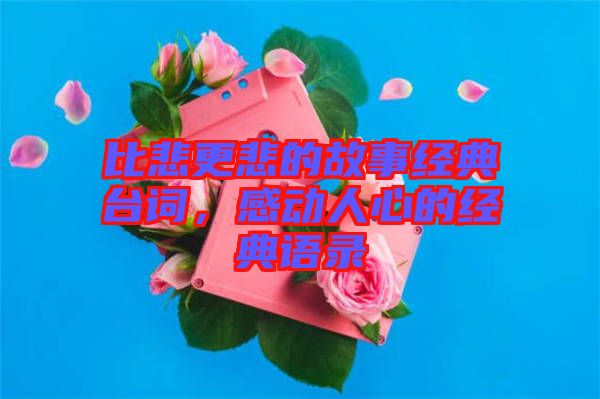 比悲更悲的故事經(jīng)典臺(tái)詞，感動(dòng)人心的經(jīng)典語(yǔ)錄