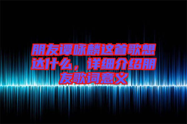 朋友譚詠麟這首歌想達什么，詳細介紹朋友歌詞意義