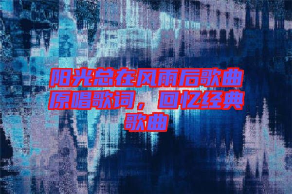 陽光總在風雨后歌曲原唱歌詞，回憶經(jīng)典歌曲