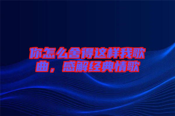 你怎么舍得這樣我歌曲，感解經(jīng)典情歌