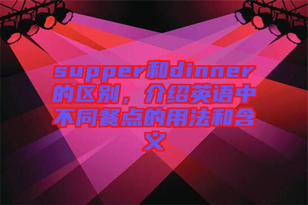 supper和dinner的區(qū)別，介紹英語中不同餐點的用法和含義