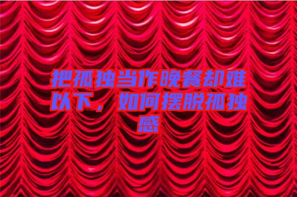 把孤獨(dú)當(dāng)作晚餐卻難以下，如何擺脫孤獨(dú)感