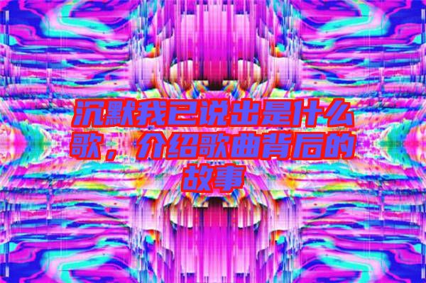 沉默我已說出是什么歌，介紹歌曲背后的故事