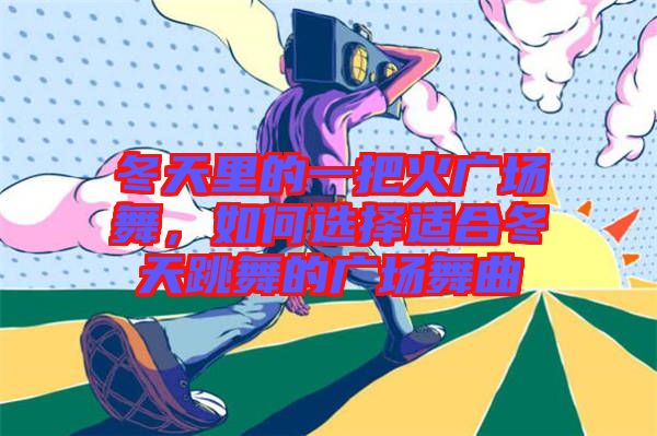 冬天里的一把火廣場(chǎng)舞，如何選擇適合冬天跳舞的廣場(chǎng)舞曲