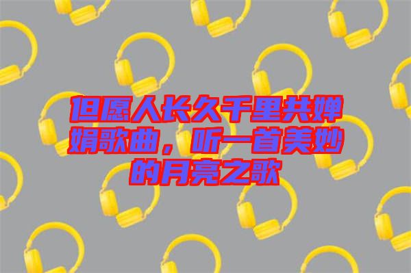 但愿人長久千里共嬋娟歌曲，聽一首美妙的月亮之歌