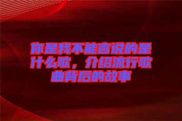 你是我不能言說的是什么歌，介紹流行歌曲背后的故事