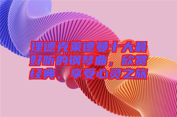 理德克萊德曼十大最好聽的鋼琴曲，欣賞經(jīng)典，享受心靈之旅
