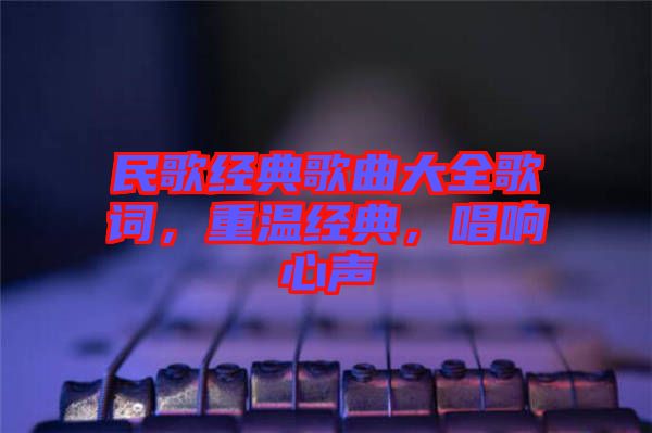 民歌經(jīng)典歌曲大全歌詞，重溫經(jīng)典，唱響心聲