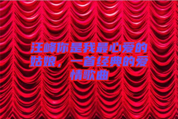 汪峰你是我最心愛的姑娘，一首經(jīng)典的愛情歌曲