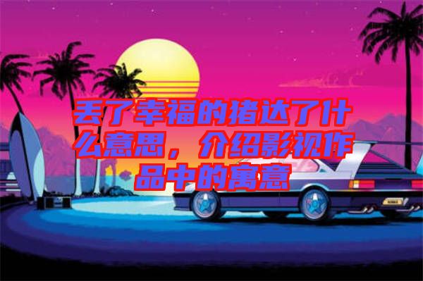 丟了幸福的豬達(dá)了什么意思，介紹影視作品中的寓意