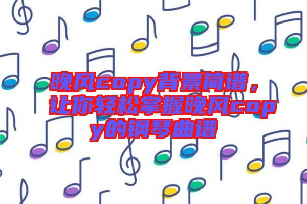 晚風(fēng)copy背景簡(jiǎn)譜，讓你輕松掌握晚風(fēng)copy的鋼琴曲譜