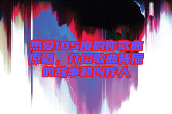 熱愛105度的你歌曲原唱，介紹歌曲背后的故事和創(chuàng)作人